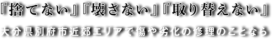 『捨てない』『壊さない』『取り替えない』 大分県近郊エリアで傷や劣化の補修のことなら 