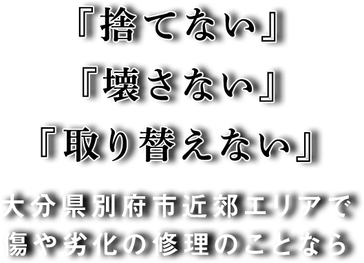 『捨てない』『壊さない』『取り替えない』 大分県別府市近郊エリアで傷や劣化の修理のことなら 